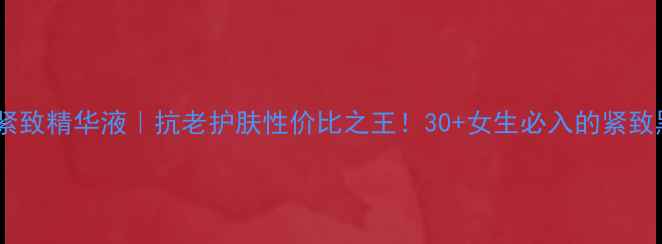 不老泉紧致精华液抗老护肤性价比之王30女生必入的紧致黑科技