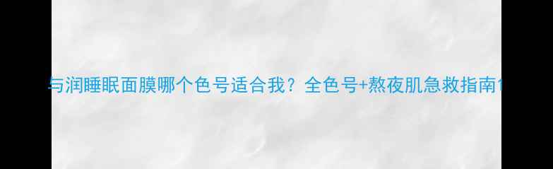 与润睡眠面膜哪个色号适合我全色号熬夜肌急救指南