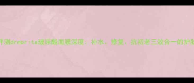 专业评测drmorita玻尿酸面膜深度补水修复抗初老三效合一的护肤利器