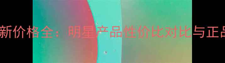 专柜OLAY最新价格全明星产品性价比对比与正品购买指南