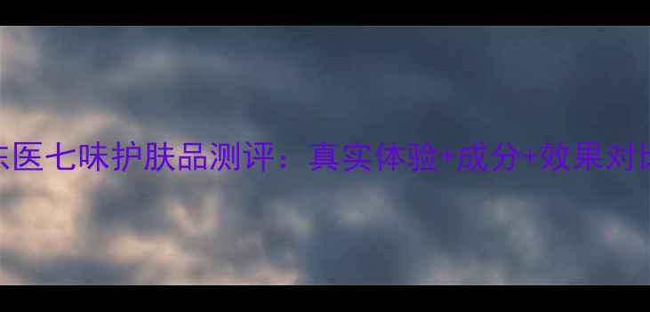 东医七味护肤品测评真实体验成分效果对比