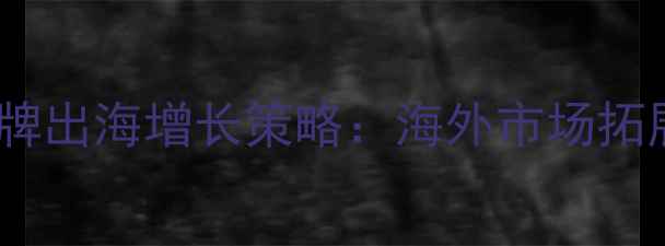 中国护肤品品牌出海增长策略海外市场拓展与合规指南