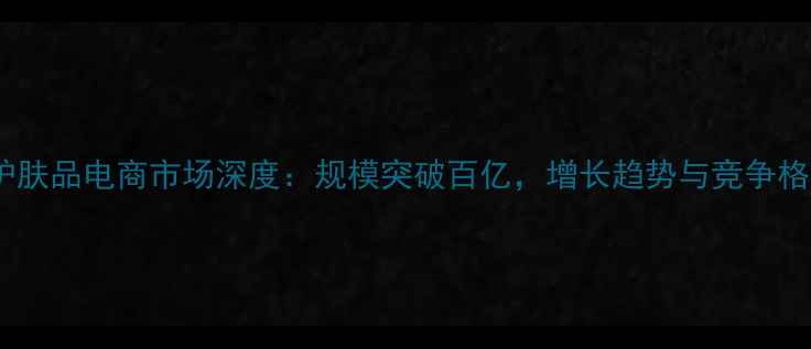 中国护肤品电商市场深度规模突破百亿增长趋势与竞争格局全