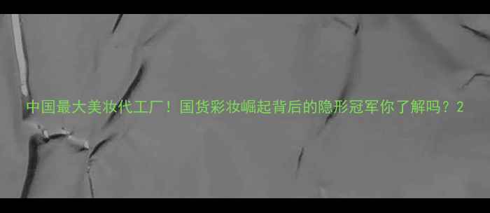 中国最大美妆代工厂国货彩妆崛起背后的隐形冠军你了解吗