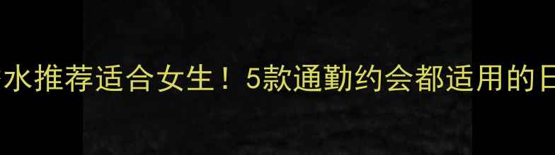 中性香水推荐适合女生5款通勤约会都适用的日常香