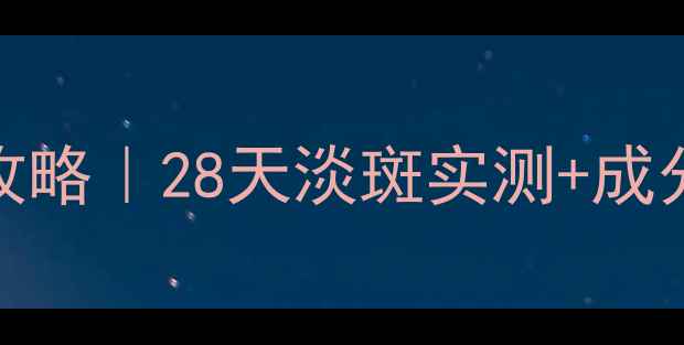 中药成分祛斑攻略28天淡斑实测成分党避坑指南