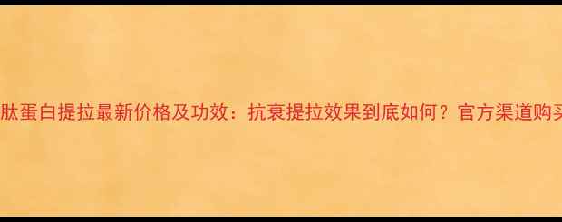 丸美多肽蛋白提拉最新价格及功效抗衰提拉效果到底如何官方渠道购买指南