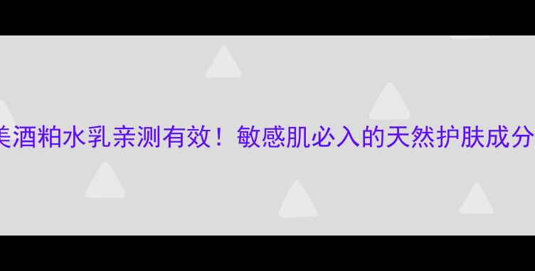 丸美酒粕水乳亲测有效敏感肌必入的天然护肤成分