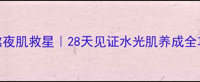 丹姿水密码套装熬夜肌救星28天见证水光肌养成全攻略附真实测评