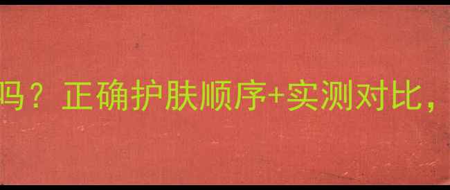 乐敦cc后必须敷面膜吗正确护肤顺序实测对比附上懒人省时方案