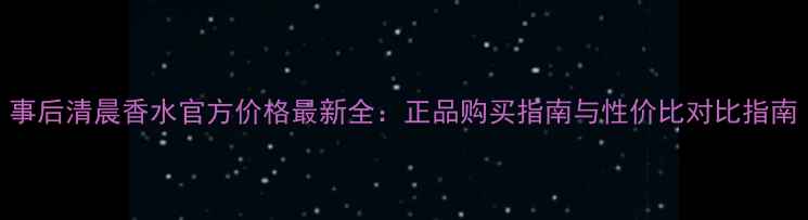 事后清晨香水官方价格最新全正品购买指南与性价比对比指南
