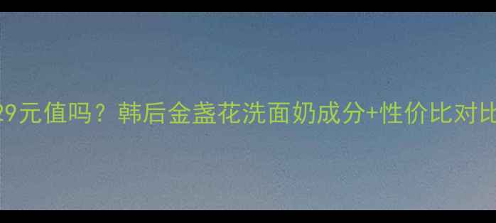 产品名测评129元值吗韩后金盏花洗面奶成分性价比对比真实用户反馈