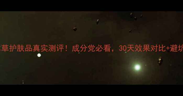 京卫本草护肤品真实测评成分党必看30天效果对比避坑指南