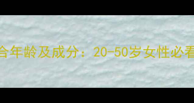 人参面膜适合年龄及成分20-50岁女性必看的护肤指南