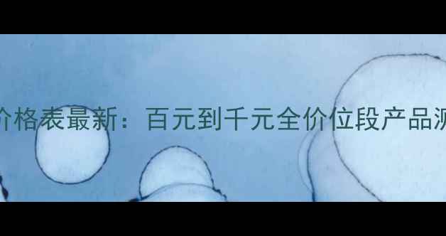 仟草佰露护肤品价格表最新百元到千元全价位段产品测评与性价比对比