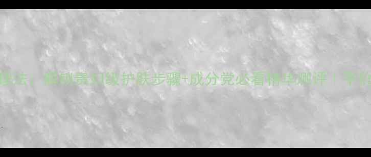 仿皮膜护理法解锁贵妇级护肤步骤成分党必看精华测评平价好物推荐