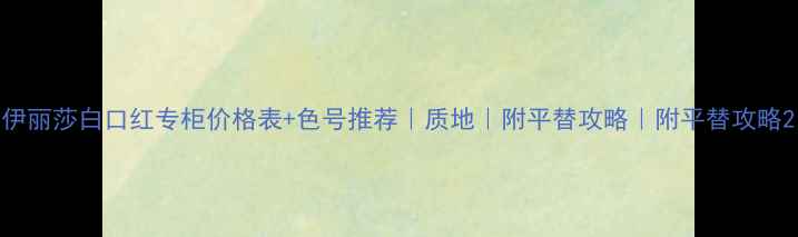伊丽莎白口红专柜价格表色号推荐质地附平替攻略附平替攻略