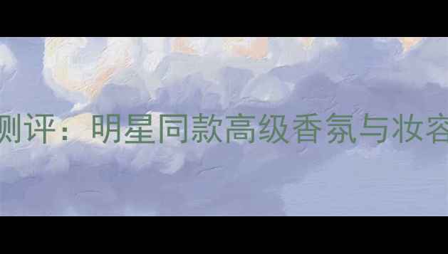 伊丽莎白泰勒黑珍珠香水测评明星同款高级香氛与妆容搭配指南附使用技巧