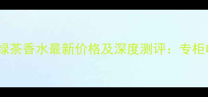 伊丽莎白雅顿绿茶香水最新价格及深度测评专柜电商性价比全