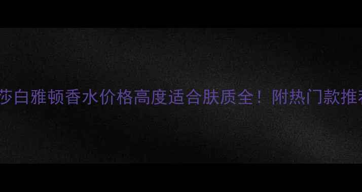 伊丽莎白雅顿香水价格高度适合肤质全附热门款推荐