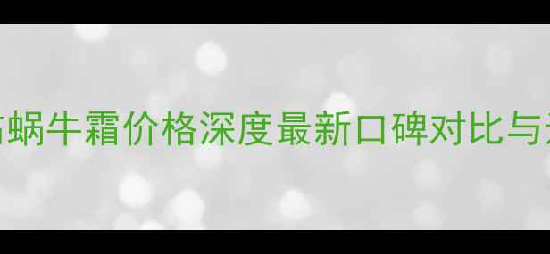 伊思晶钻蜗牛霜价格深度最新口碑对比与选购指南