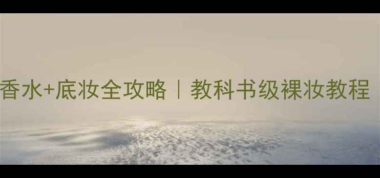 伪素颜神器Hotwater香水底妆全攻略教科书级裸妆教程附成分避雷指南