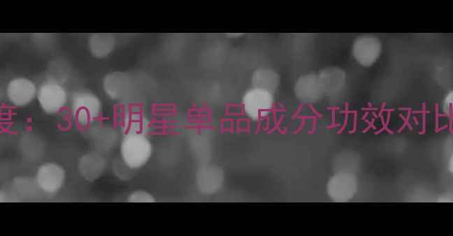 伯莱雅全系列深度30明星单品成分功效对比护肤场景指南