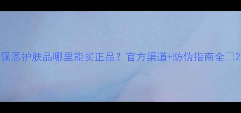 佩恩护肤品哪里能买正品官方渠道防伪指南全