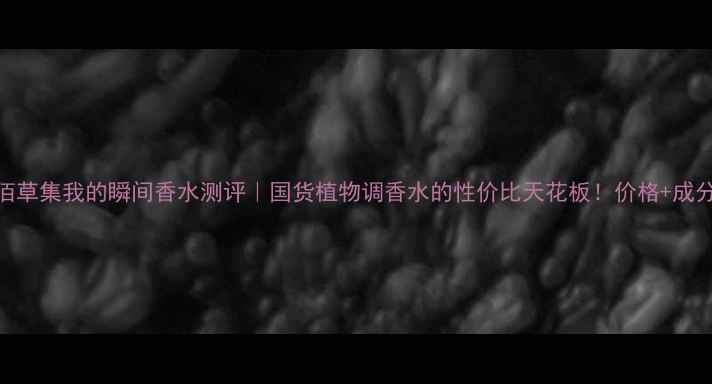 佰草集我的瞬间香水测评国货植物调香水的性价比天花板价格成分
