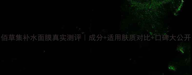 佰草集补水面膜真实测评成分适用肤质对比口碑大公开