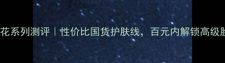 佰草集鸢尾花系列测评性价比国货护肤线百元内解锁高级脸底妆密码