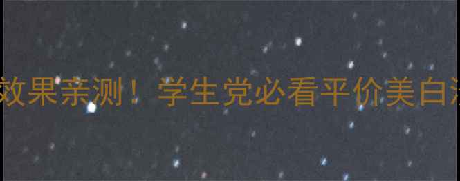 佳雪护肤品效果亲测学生党必看平价美白淡斑攻略