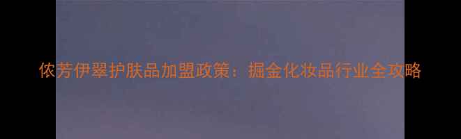 侬芳伊翠护肤品加盟政策掘金化妆品行业全攻略