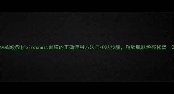 保姆级教程birdsnest面膜的正确使用方法与护肤步骤解锁肌肤焕亮秘籍