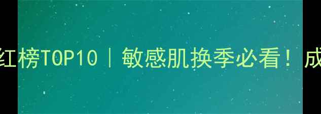 保湿舒缓面膜红榜TOP10敏感肌换季必看成分党亲测清单