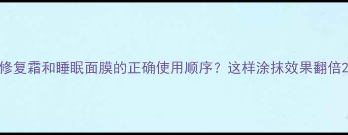 修复霜和睡眠面膜的正确使用顺序这样涂抹效果翻倍