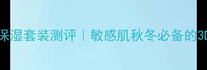 倩碧水磁场保湿套装测评敏感肌秋冬必备的3D锁水黑科技