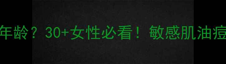 僵尸面膜适合什么年龄30女性必看敏感肌油痘肌适用指南成分