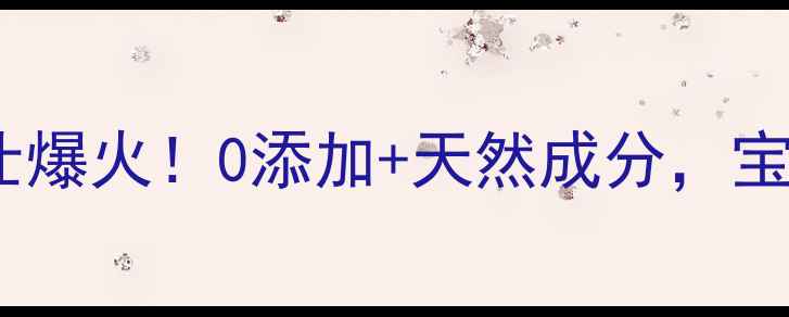 儿童护肤品中的爱马仕国货小爱马仕爆火0添加天然成分宝宝娇嫩肌的小金锁养成记