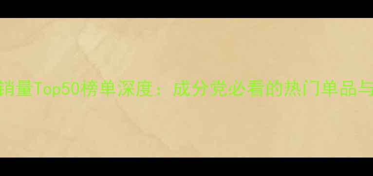全球彩妆销量Top50榜单深度成分党必看的热门单品与趋势报告