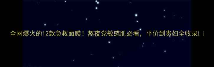 全网爆火的12款急救面膜熬夜党敏感肌必看平价到贵妇全收录