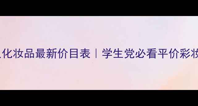 兰姿丽人化妆品最新价目表学生党必看平价彩妆攻略
