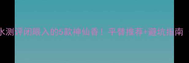 兰维恩小众香水测评闭眼入的5款神仙香平替推荐避坑指南附最新报价
