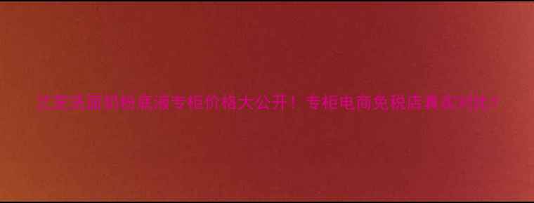 兰芝洗面奶粉底液专柜价格大公开专柜电商免税店真实对比