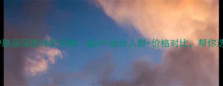 兰蔻VS雅诗兰黛护肤品深度对比评测成分适合人群价格对比帮你选对贵妇级产品