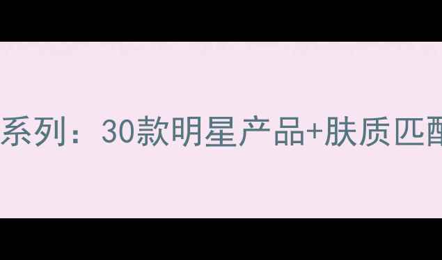 兰蔻全系列30款明星产品肤质匹配指南