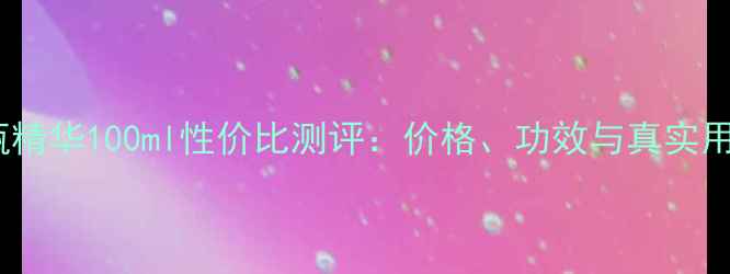 兰蔻小黑瓶精华100ml性价比测评价格功效与真实用户反馈全