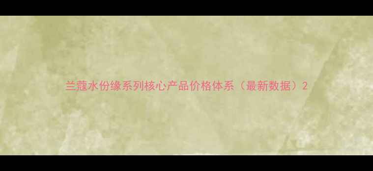 兰蔻水份缘系列核心产品价格体系最新数据