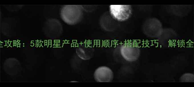 兰蔻男士护肤全攻略5款明星产品使用顺序搭配技巧解锁全天候精致肌肤