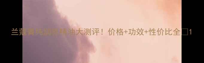 兰蔻菁纯润养精油大测评价格功效性价比全